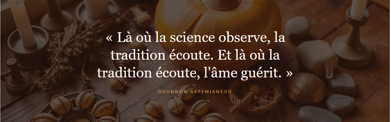 « Là où la science observe, la tradition écoute. Et là où la tradition écoute, l'âme guérit. » — Hounnon Akpemiankou